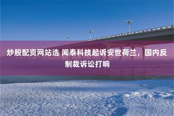 炒股配资网站选 闻泰科技起诉安世荷兰，国内反制裁诉讼打响