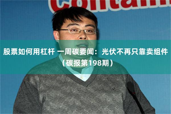 股票如何用杠杆 一周碳要闻：光伏不再只靠卖组件（碳报第198期）