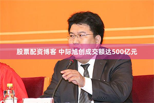 股票配资博客 中际旭创成交额达500亿元