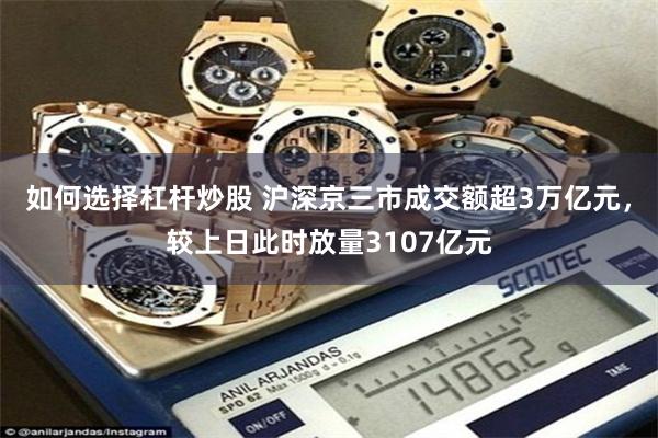 如何选择杠杆炒股 沪深京三市成交额超3万亿元，较上日此时放量3107亿元