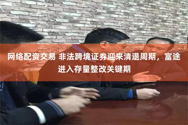 网络配资交易 非法跨境证券迎来清退周期，富途进入存量整改关键期