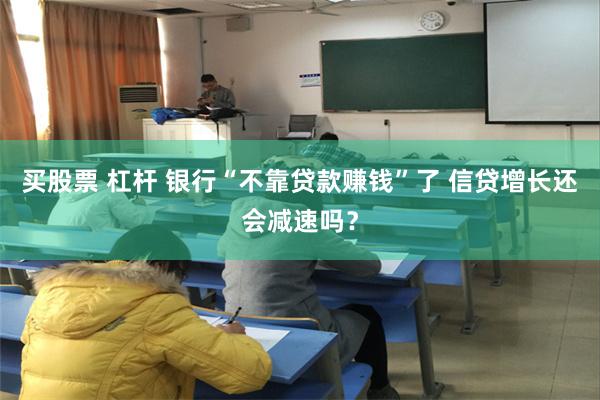 买股票 杠杆 银行“不靠贷款赚钱”了 信贷增长还会减速吗？