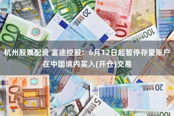 杭州股票配资 富途控股：6月12日起暂停存量账户在中国境内买入(开仓)交易
