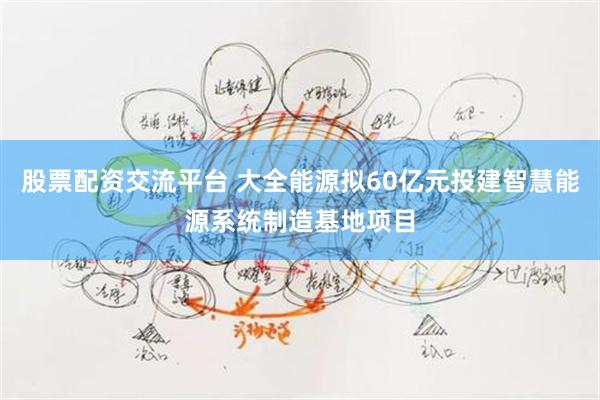 股票配资交流平台 大全能源拟60亿元投建智慧能源系统制造基地项目
