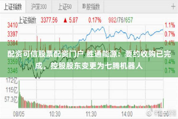 配资可信股票配资门户 胜通能源：要约收购已完成，控股股东变更为七腾机器人