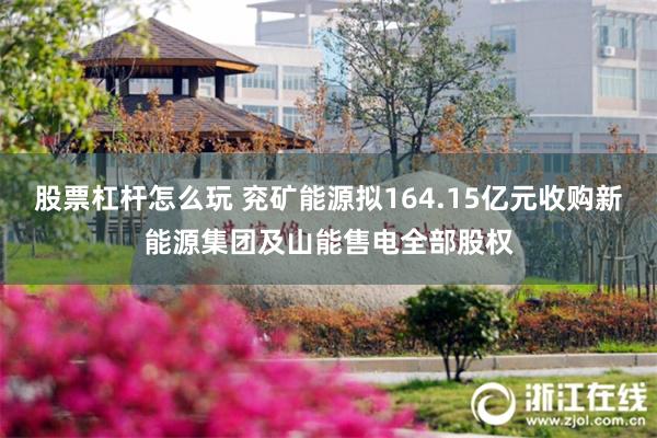 股票杠杆怎么玩 兖矿能源拟164.15亿元收购新能源集团及山能售电全部股权