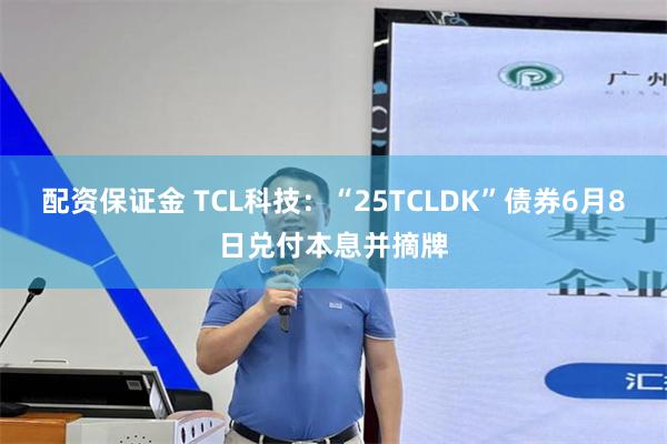 配资保证金 TCL科技：“25TCLDK”债券6月8日兑付本息并摘牌