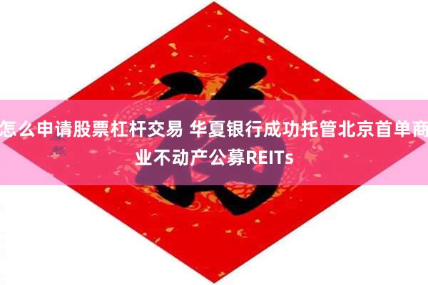 怎么申请股票杠杆交易 华夏银行成功托管北京首单商业不动产公募REITs