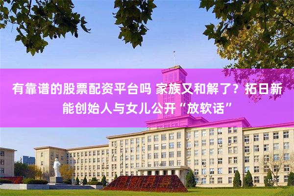 有靠谱的股票配资平台吗 家族又和解了？拓日新能创始人与女儿公开“放软话”