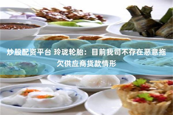 炒股配资平台 玲珑轮胎：目前我司不存在恶意拖欠供应商货款情形