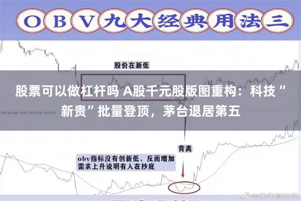 股票可以做杠杆吗 A股千元股版图重构：科技“新贵”批量登顶，茅台退居第五