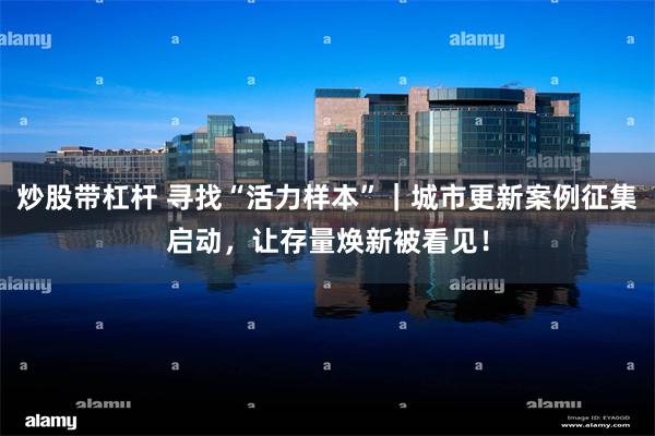 炒股带杠杆 寻找“活力样本”｜城市更新案例征集启动，让存量焕新被看见！