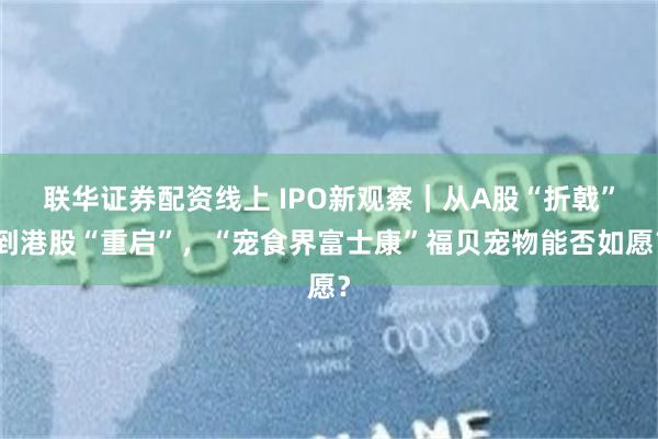 联华证券配资线上 IPO新观察｜从A股“折戟”到港股“重启”，“宠食界富士康”福贝宠物能否如愿？