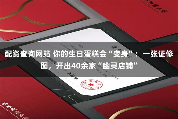配资查询网站 你的生日蛋糕会“变身”：一张证修图，开出40余家“幽灵店铺”