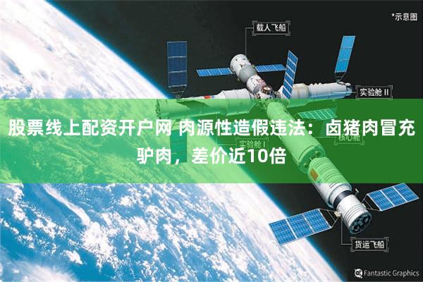 股票线上配资开户网 肉源性造假违法：卤猪肉冒充驴肉，差价近10倍