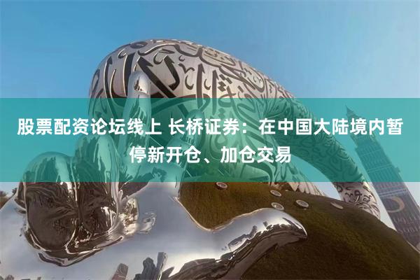 股票配资论坛线上 长桥证券：在中国大陆境内暂停新开仓、加仓交易