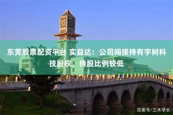东莞股票配资平台 实益达：公司间接持有宇树科技股权，持股比例较低
