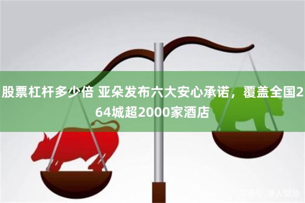 股票杠杆多少倍 亚朵发布六大安心承诺，覆盖全国264城超2000家酒店