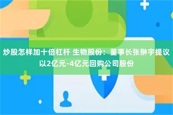 炒股怎样加十倍杠杆 生物股份：董事长张翀宇提议以2亿元-4亿元回购公司股份