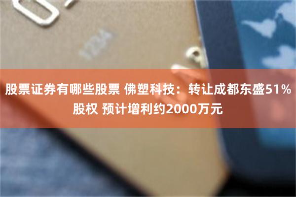 股票证券有哪些股票 佛塑科技：转让成都东盛51%股权 预计增利约2000万元