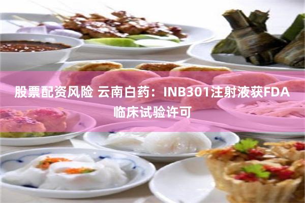 股票配资风险 云南白药：INB301注射液获FDA临床试验许可