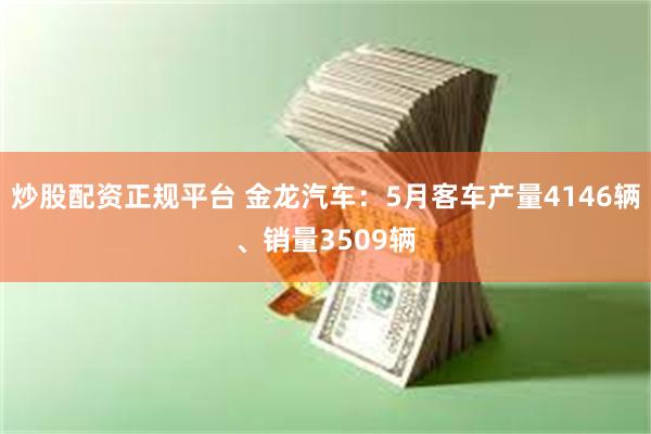 炒股配资正规平台 金龙汽车：5月客车产量4146辆、销量3509辆
