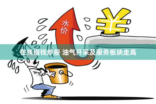 在线借钱炒股 油气开采及服务板块走高