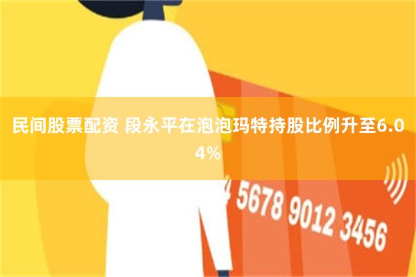 民间股票配资 段永平在泡泡玛特持股比例升至6.04%