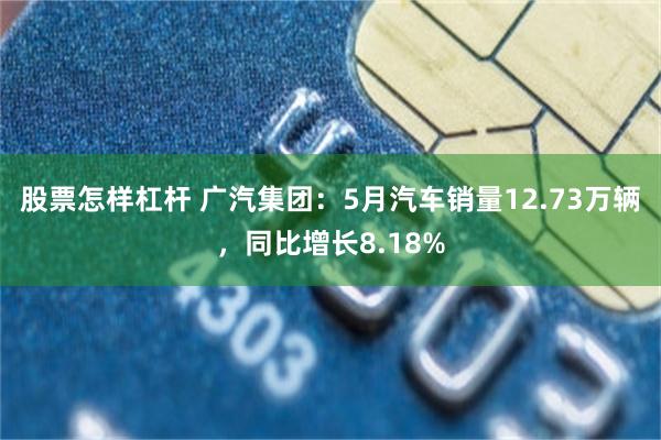 股票怎样杠杆 广汽集团：5月汽车销量12.73万辆，同比增长8.18%