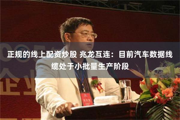 正规的线上配资炒股 兆龙互连：目前汽车数据线缆处于小批量生产阶段