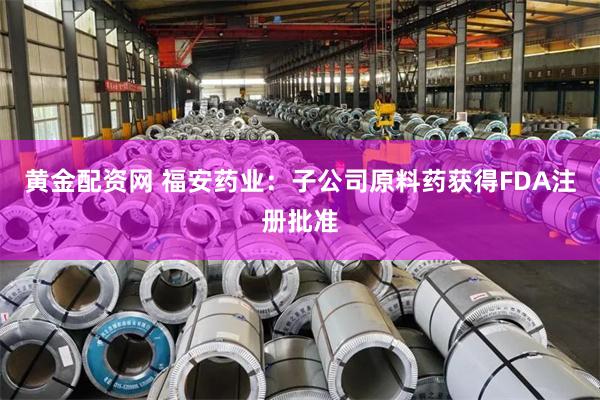 黄金配资网 福安药业：子公司原料药获得FDA注册批准