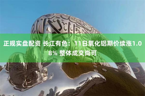 正规实盘配资 长江有色：11日氧化铝期价续涨1.08% 整体成交尚可