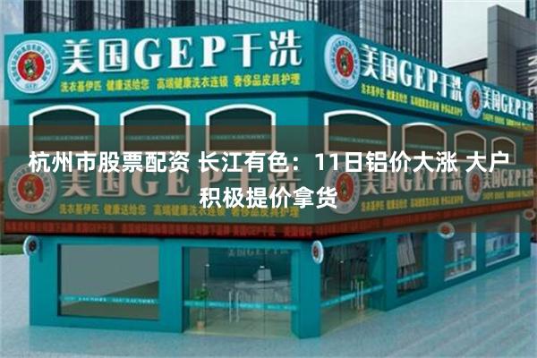 杭州市股票配资 长江有色：11日铝价大涨 大户积极提价拿货