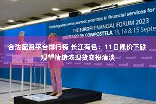 合法配资平台排行榜 长江有色：11日镍价下跌 观望情绪浓现货交投清淡