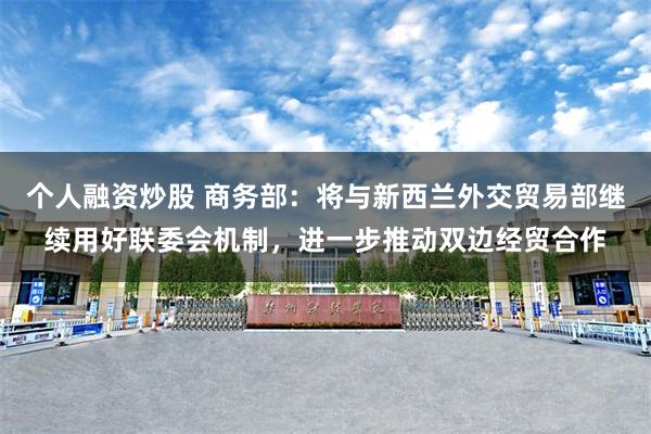 个人融资炒股 商务部：将与新西兰外交贸易部继续用好联委会机制，进一步推动双边经贸合作