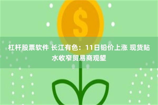 杠杆股票软件 长江有色：11日铅价上涨 现货贴水收窄贸易商观望