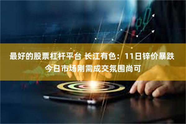 最好的股票杠杆平台 长江有色：11日锌价暴跌 今日市场刚需成交氛围尚可