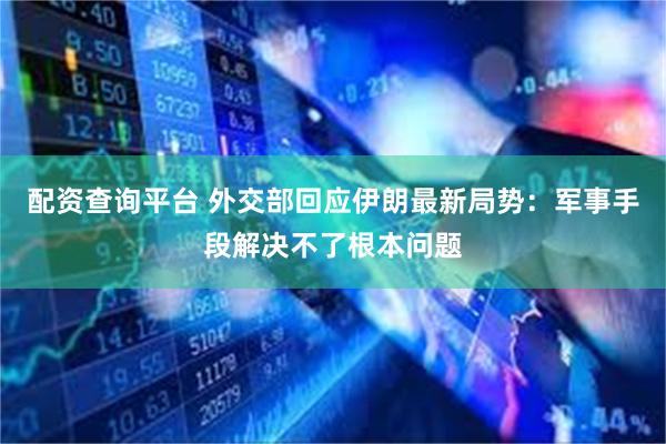 配资查询平台 外交部回应伊朗最新局势：军事手段解决不了根本问题