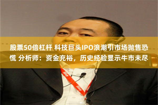 股票50倍杠杆 科技巨头IPO浪潮引市场抛售恐慌 分析师：资金充裕，历史经验显示牛市未尽