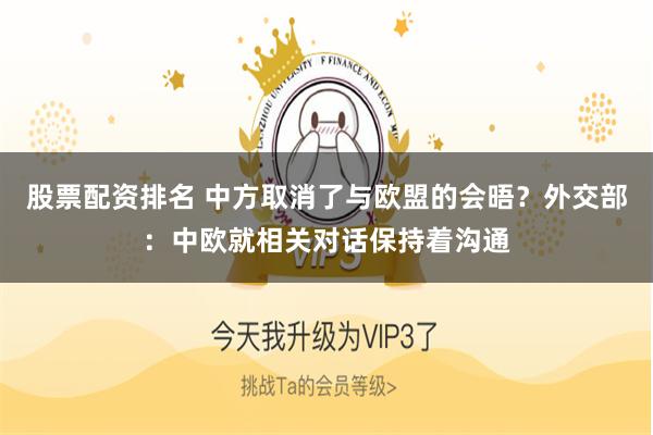 股票配资排名 中方取消了与欧盟的会晤？外交部：中欧就相关对话保持着沟通