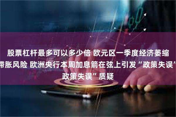 股票杠杆最多可以多少倍 欧元区一季度经济萎缩凸显滞胀风险 欧洲央行本周加息箭在弦上引发“政策失误”质疑