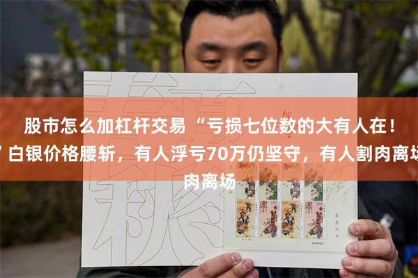 股市怎么加杠杆交易 “亏损七位数的大有人在！”白银价格腰斩，有人浮亏70万仍坚守，有人割肉离场