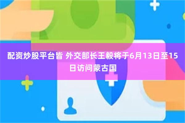 配资炒股平台皆 外交部长王毅将于6月13日至15日访问蒙古国