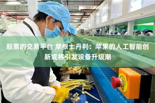 股票的交易平台 摩根士丹利：苹果的人工智能创新或将引发设备升级潮