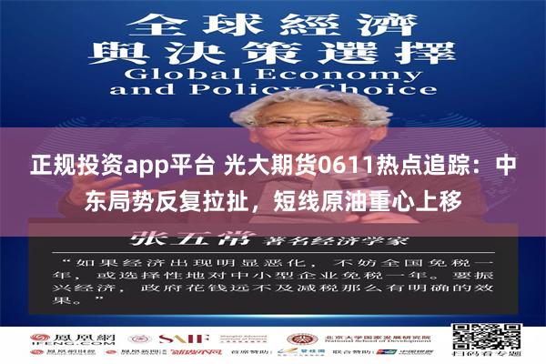 正规投资app平台 光大期货0611热点追踪：中东局势反复拉扯，短线原油重心上移
