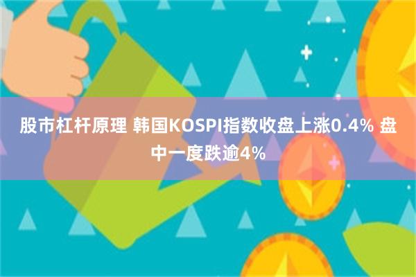股市杠杆原理 韩国KOSPI指数收盘上涨0.4% 盘中一度跌逾4%