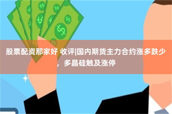 股票配资那家好 收评|国内期货主力合约涨多跌少，多晶硅触及涨停