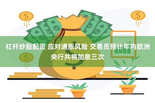 杠杆炒股配资 应对通胀风险 交易员预计年内欧洲央行共将加息三次