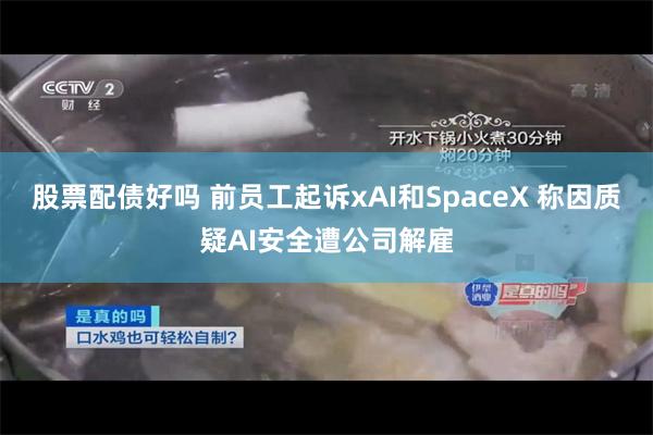 股票配债好吗 前员工起诉xAI和SpaceX 称因质疑AI安全遭公司解雇
