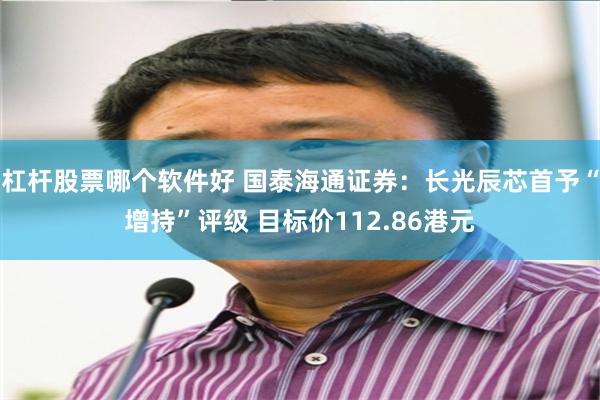 杠杆股票哪个软件好 国泰海通证券：长光辰芯首予“增持”评级 目标价112.86港元